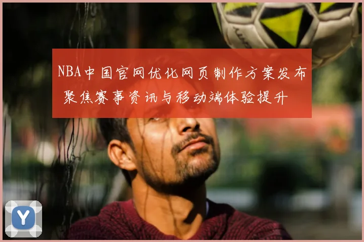 NBA中国官网优化网页制作方案发布 聚焦赛事资讯与移动端体验提升