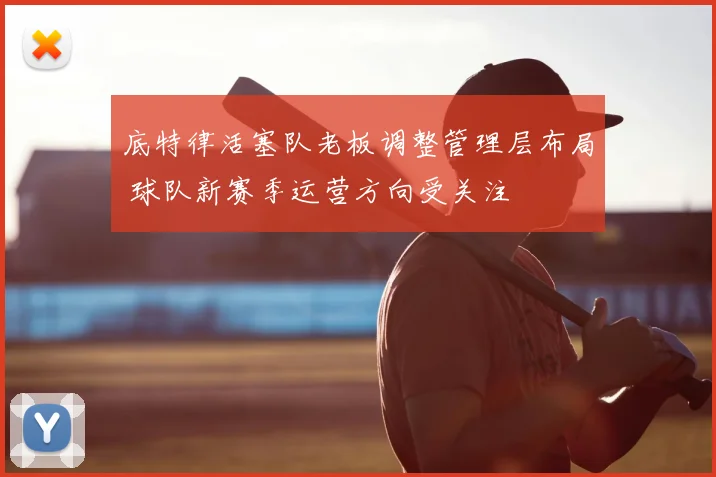 底特律活塞队老板调整管理层布局 球队新赛季运营方向受关注