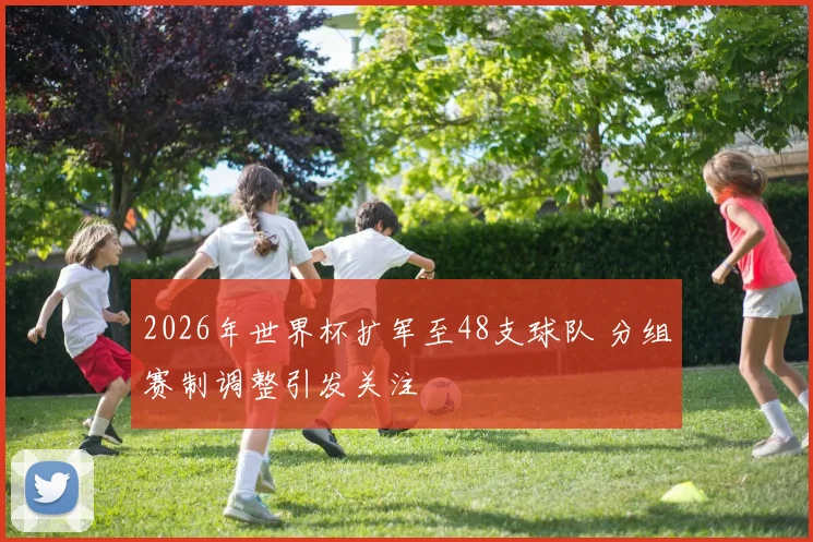 2026年世界杯扩军至48支球队 分组赛制调整引发关注