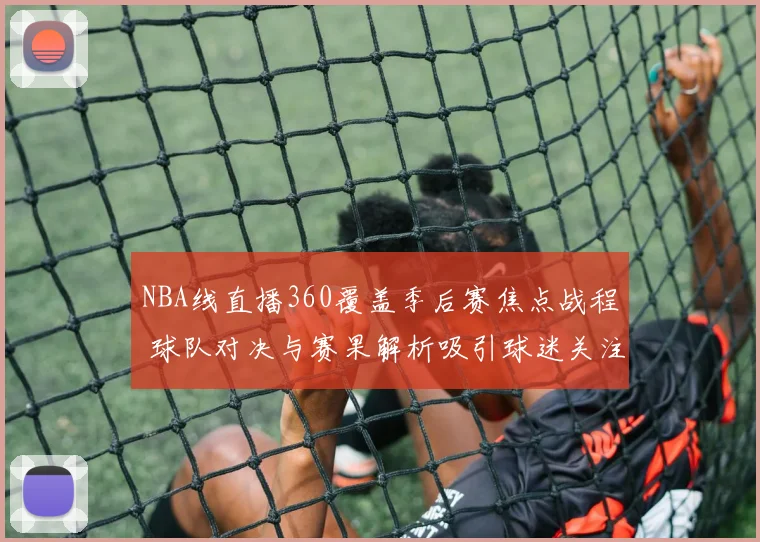 NBA线直播360覆盖季后赛焦点战程 球队对决与赛果解析吸引球迷关注