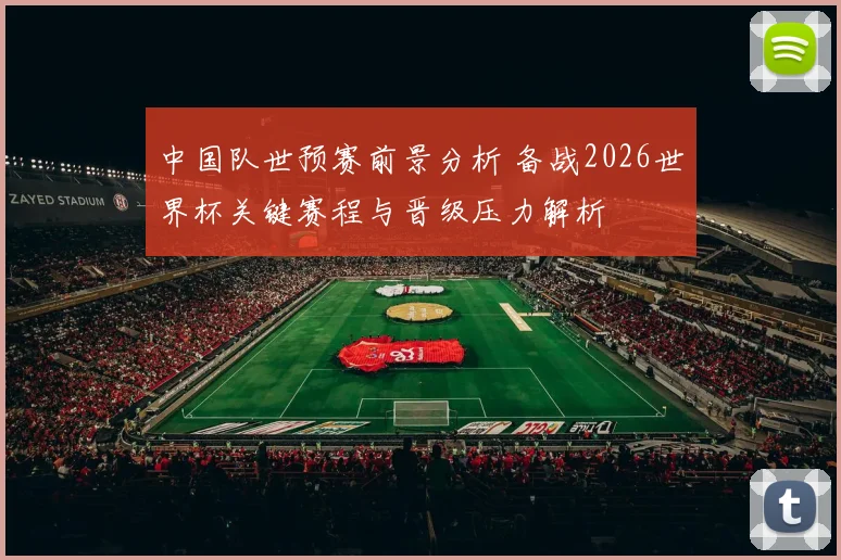 中国队世预赛前景分析 备战2026世界杯关键赛程与晋级压力解析