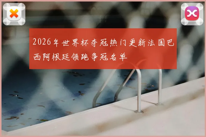 2026年世界杯夺冠热门更新法国巴西阿根廷领跑争冠名单