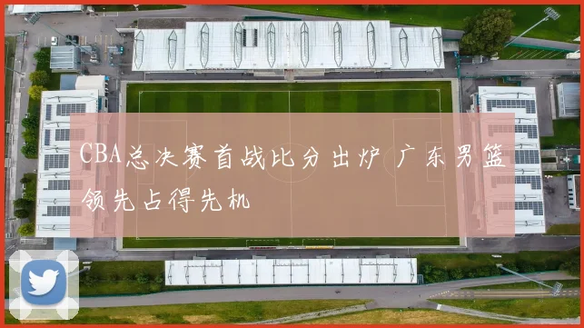 CBA总决赛首战比分出炉 广东男篮领先占得先机