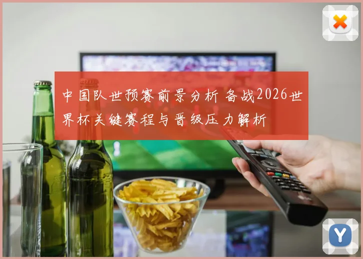 中国队世预赛前景分析 备战2026世界杯关键赛程与晋级压力解析