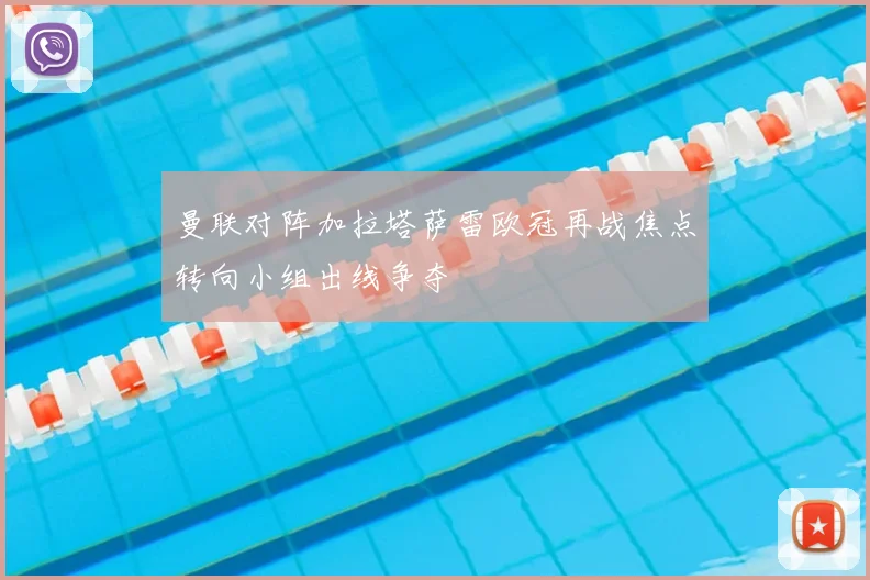 曼联对阵加拉塔萨雷欧冠再战焦点转向小组出线争夺
