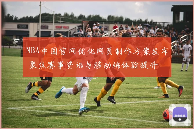 NBA中国官网优化网页制作方案发布 聚焦赛事资讯与移动端体验提升