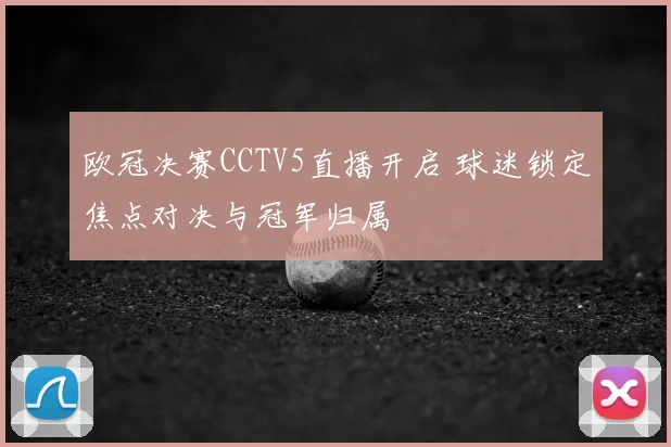 欧冠决赛CCTV5直播开启 球迷锁定焦点对决与冠军归属