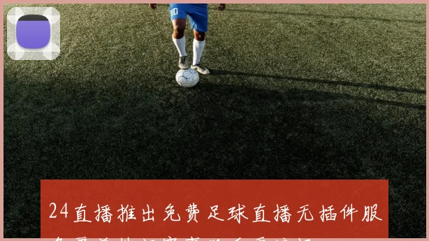 24直播推出免费足球直播无插件服务覆盖热门赛事观看更流畅