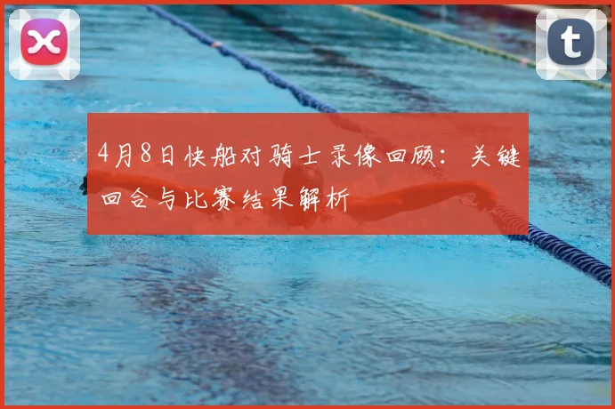4月8日快船对骑士录像回顾：关键回合与比赛结果解析