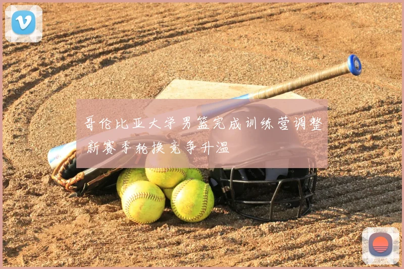 哥伦比亚大学男篮完成训练营调整 新赛季轮换竞争升温