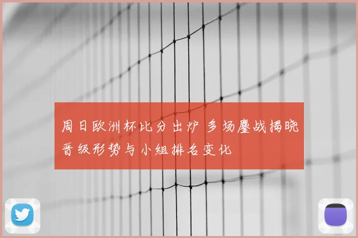 周日欧洲杯比分出炉 多场鏖战揭晓晋级形势与小组排名变化