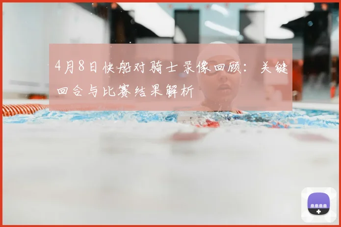 4月8日快船对骑士录像回顾:关键回合与比赛结果解析