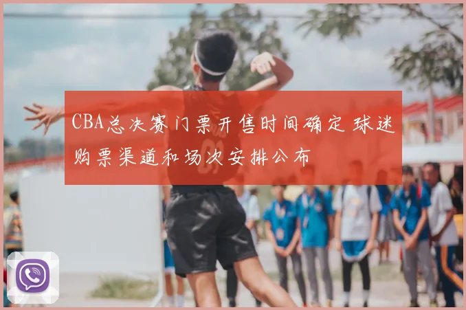 CBA总决赛门票开售时间确定 球迷购票渠道和场次安排公布