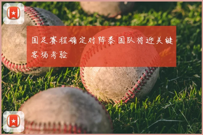 国足赛程确定对阵泰国队将迎关键客场考验