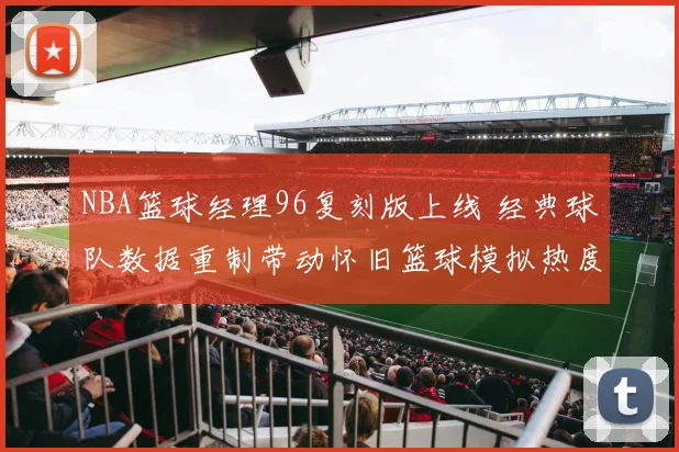 NBA篮球经理96复刻版上线 经典球队数据重制带动怀旧篮球模拟热度提升