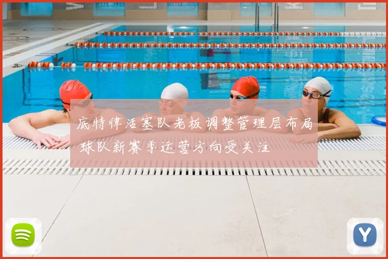 底特律活塞队老板调整管理层布局 球队新赛季运营方向受关注