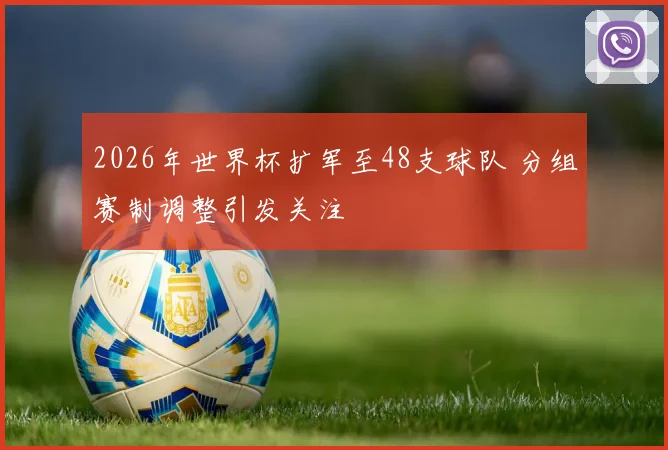 2026年世界杯扩军至48支球队 分组赛制调整引发关注