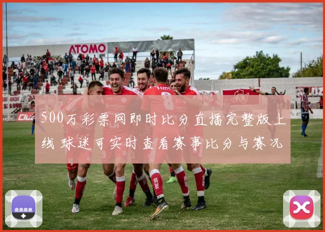500万彩票网即时比分直播完整版上线 球迷可实时查看赛事比分与赛况更新