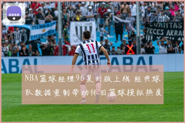 NBA篮球经理96复刻版上线 经典球队数据重制带动怀旧篮球模拟热度提升
