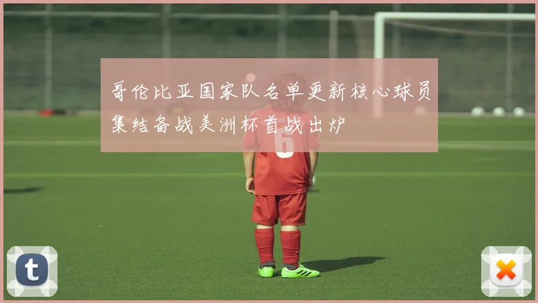 哥伦比亚国家队名单更新核心球员集结备战美洲杯首战出炉