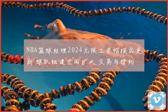 NBA篮球经理2024无限工资帽模式更新 球队组建空间扩大 交易与续约更灵活
