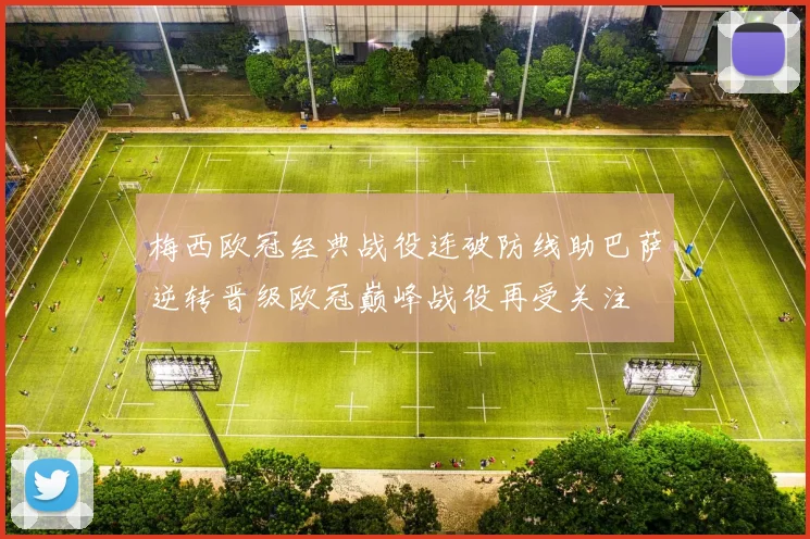 梅西欧冠经典战役连破防线助巴萨逆转晋级欧冠巅峰战役再受关注