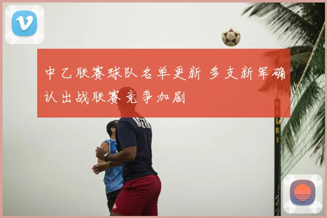 中乙联赛球队名单更新 多支新军确认出战联赛竞争加剧