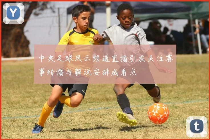 中央足球风云频道直播引发关注赛事转播与解说安排成看点