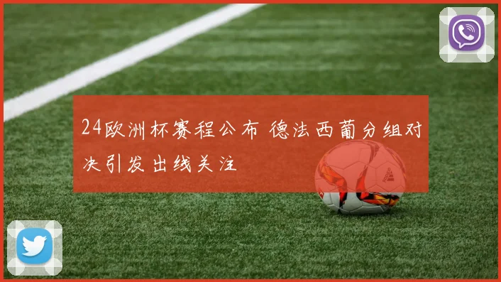 24欧洲杯赛程公布 德法西葡分组对决引发出线关注