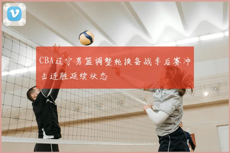 CBA辽宁男篮调整轮换备战季后赛冲击连胜延续状态