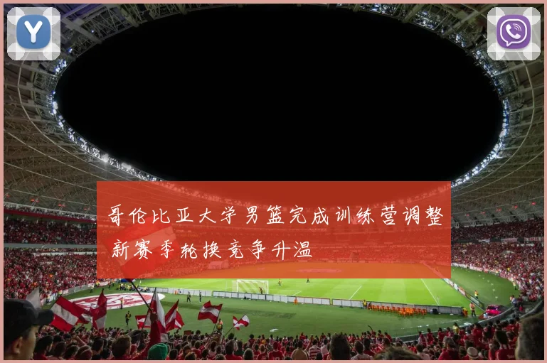 哥伦比亚大学男篮完成训练营调整 新赛季轮换竞争升温