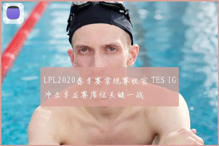 LPL2020春季赛常规赛收官 TES IG冲击季后赛席位关键一战