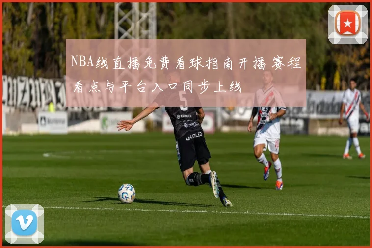 NBA线直播免费看球指南开播 赛程看点与平台入口同步上线