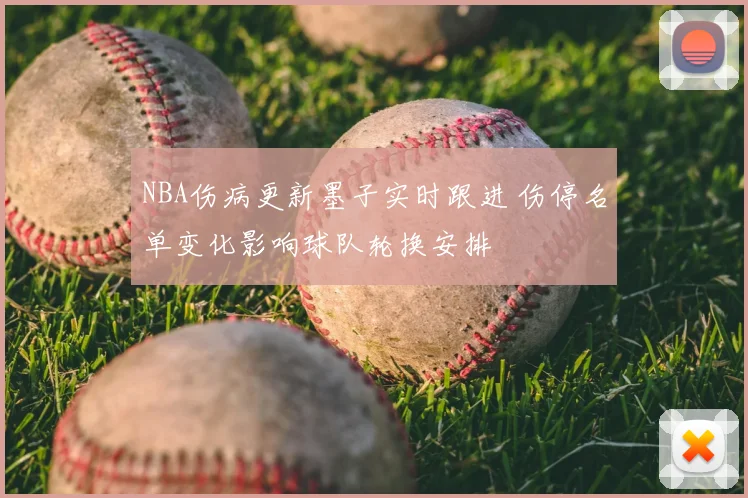 NBA伤病更新墨子实时跟进 伤停名单变化影响球队轮换安排